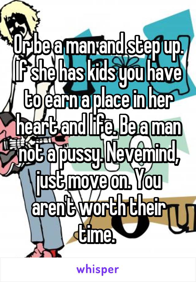 Or be a man and step up. If she has kids you have to earn a place in her heart and life. Be a man not a pussy. Nevemind, just move on. You aren't worth their time. 