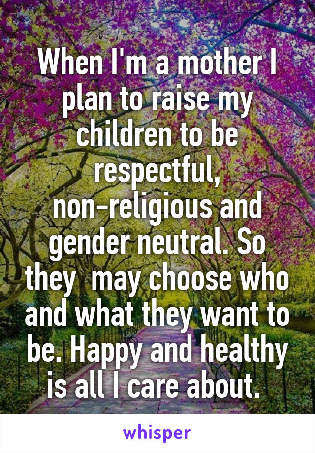 When I'm a mother I plan to raise my children to be respectful, non-religious and gender neutral. So they  may choose who and what they want to be. Happy and healthy is all I care about. 