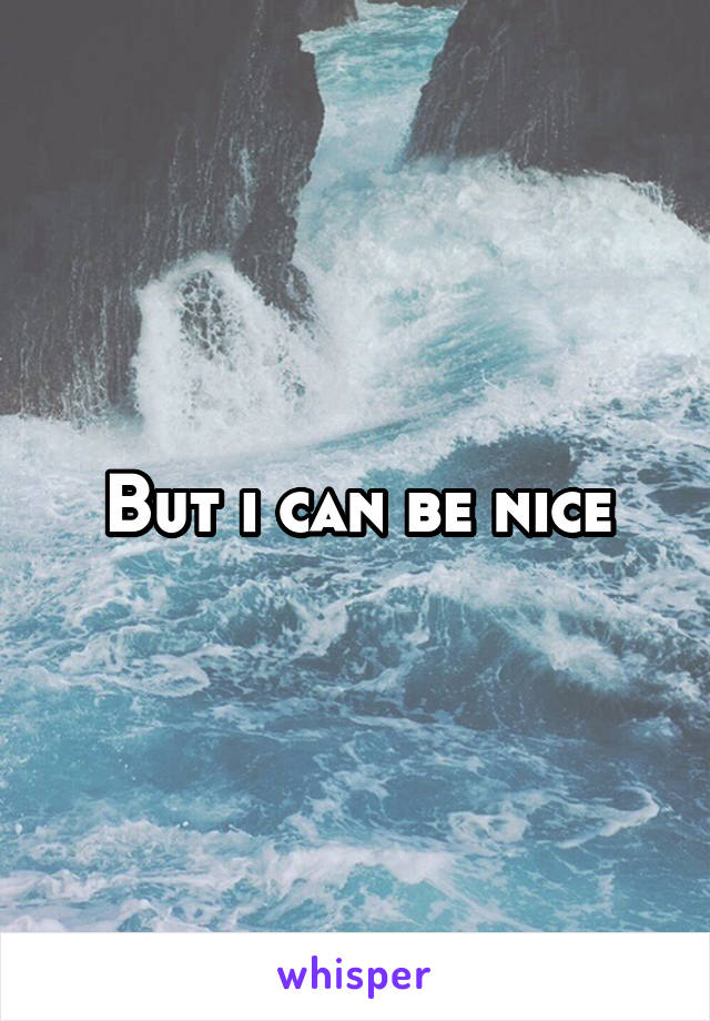 But i can be nice