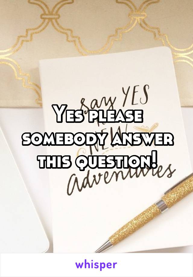 Yes please somebody answer this question!