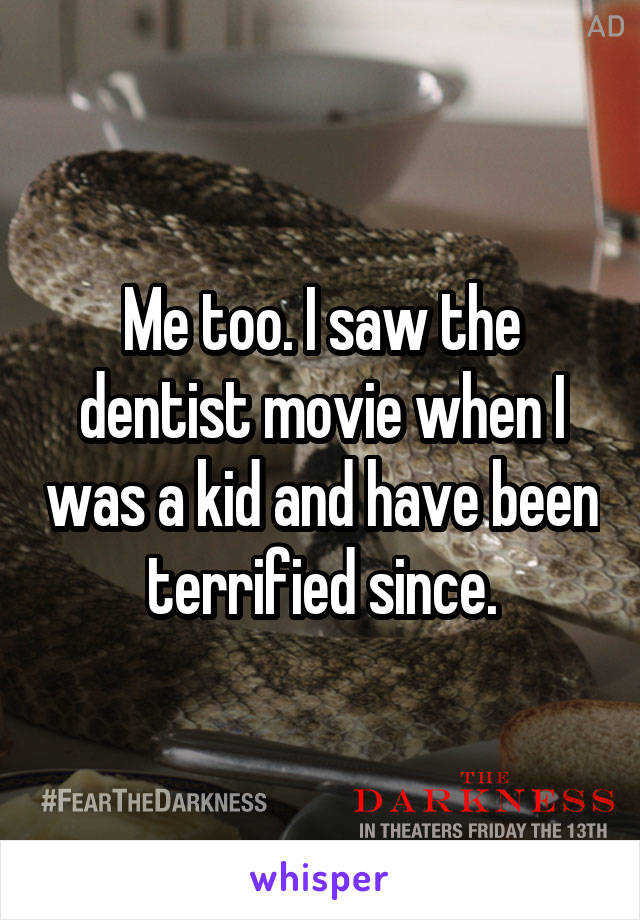 Me too. I saw the dentist movie when I was a kid and have been terrified since.