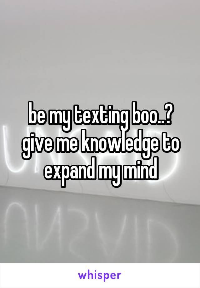 be my texting boo..? give me knowledge to expand my mind