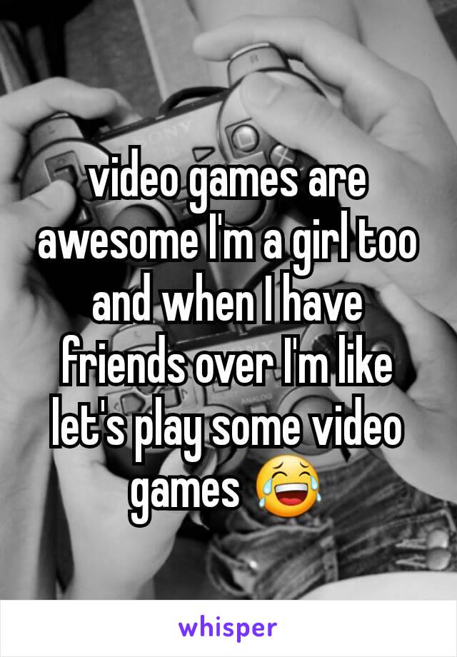 video games are awesome I'm a girl too and when I have friends over I'm like let's play some video games 😂