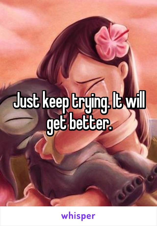 Just keep trying. It will get better.