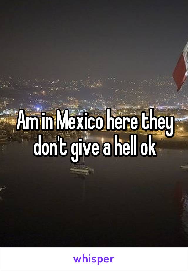 Am in Mexico here they don't give a hell ok