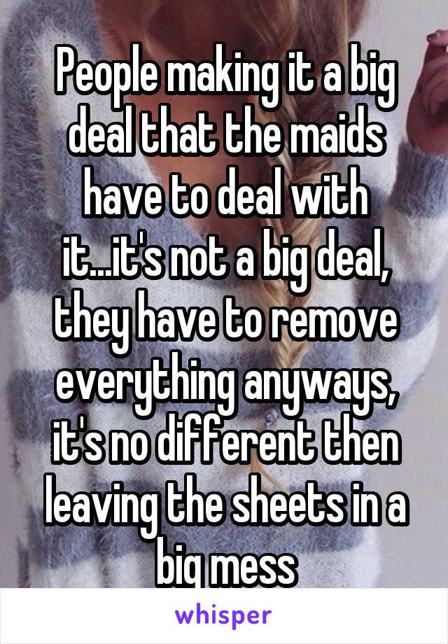 People making it a big deal that the maids have to deal with it...it's not a big deal, they have to remove everything anyways, it's no different then leaving the sheets in a big mess