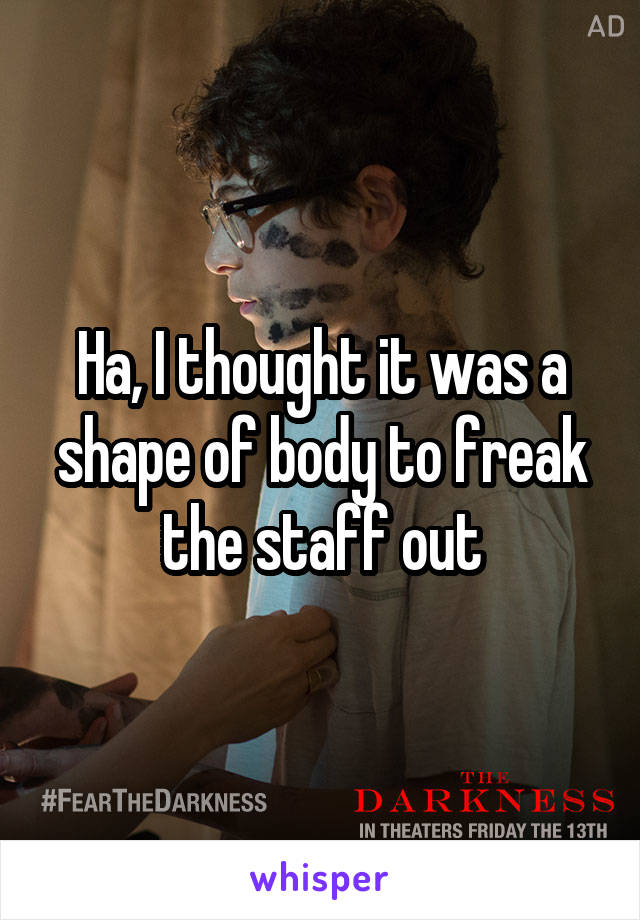 Ha, I thought it was a shape of body to freak the staff out