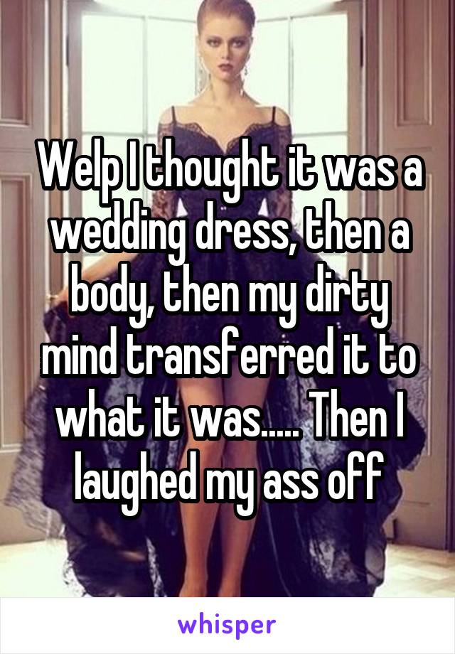 Welp I thought it was a wedding dress, then a body, then my dirty mind transferred it to what it was..... Then I laughed my ass off