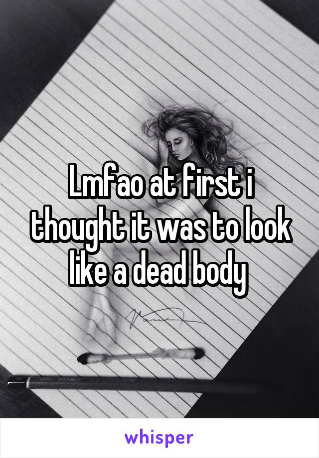 Lmfao at first i thought it was to look like a dead body 