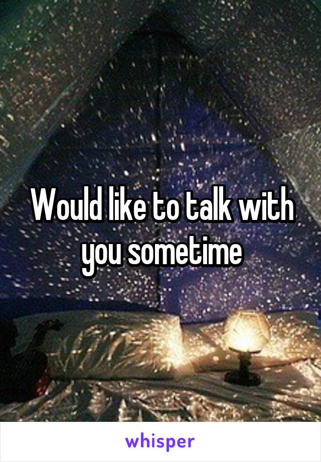 Would like to talk with you sometime