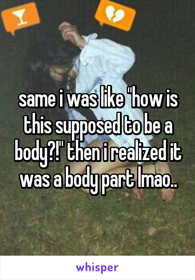 same i was like "how is this supposed to be a body?!" then i realized it was a body part lmao..