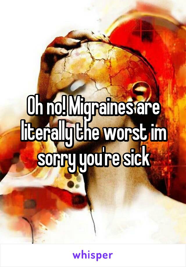 Oh no! Migraines are literally the worst im sorry you're sick