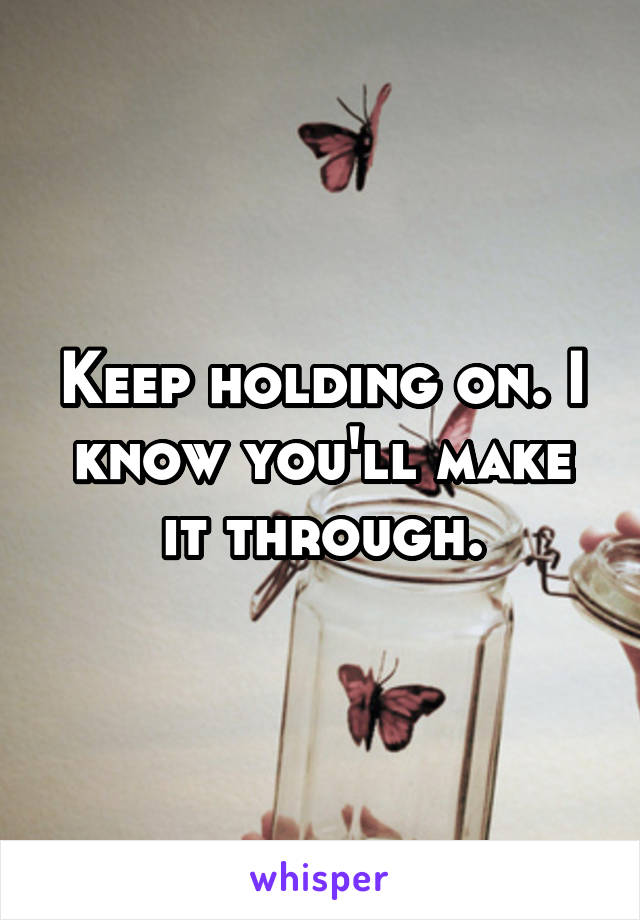 Keep holding on. I know you'll make it through.