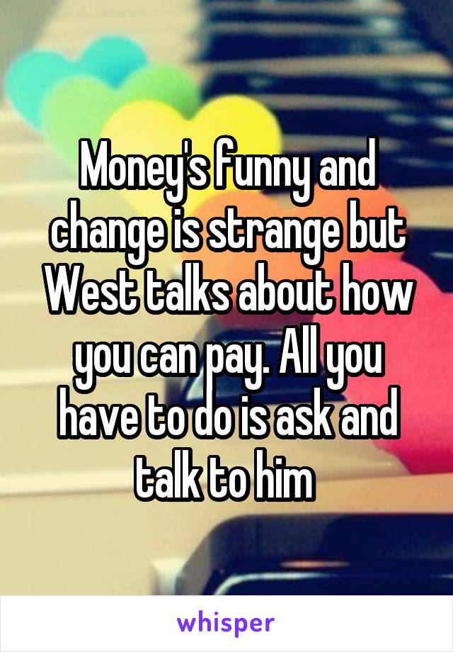 Money's funny and change is strange but West talks about how you can pay. All you have to do is ask and talk to him 