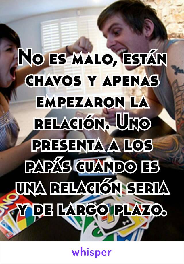 No es malo, están chavos y apenas empezaron la relación. Uno presenta a los papás cuando es una relación seria y de largo plazo.