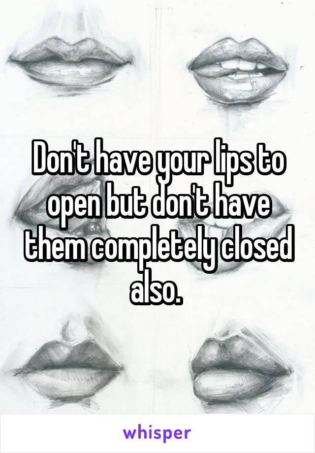 Don't have your lips to open but don't have them completely closed also. 