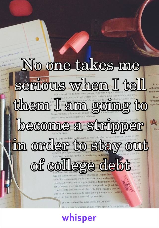No one takes me serious when I tell them I am going to become a stripper in order to stay out of college debt