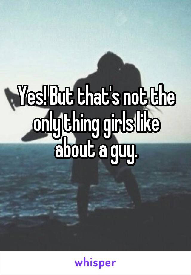 Yes! But that's not the only thing girls like about a guy.
