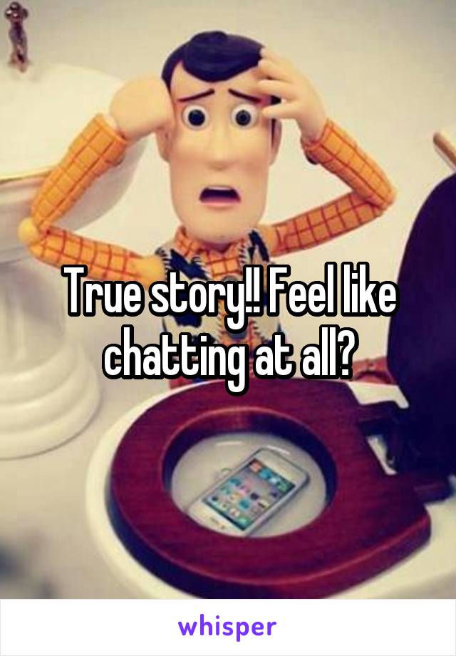 True story!! Feel like chatting at all?