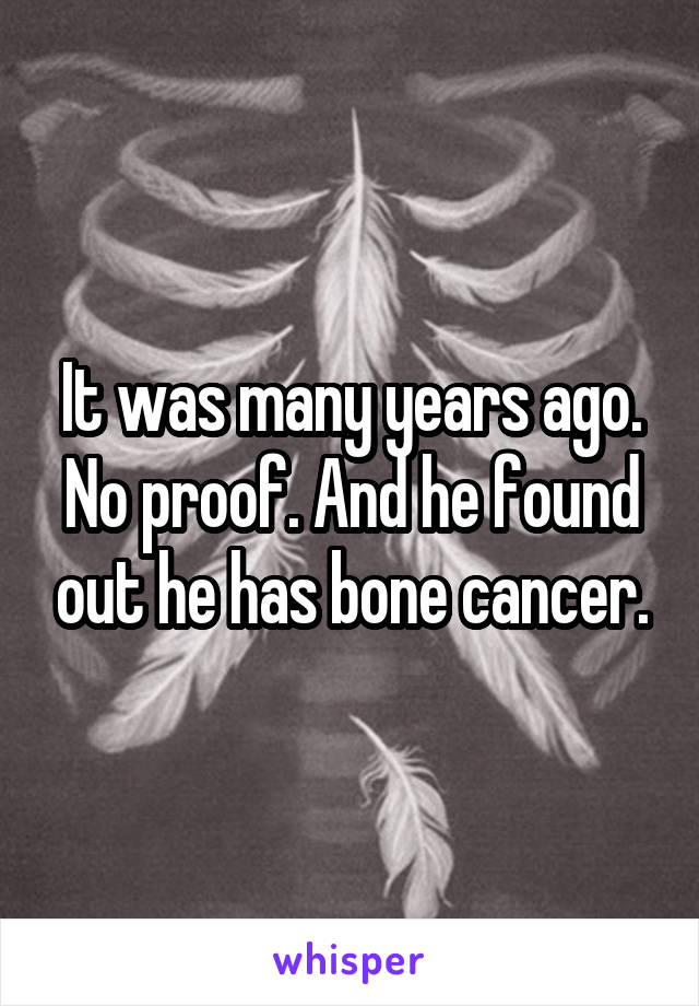 It was many years ago. No proof. And he found out he has bone cancer.