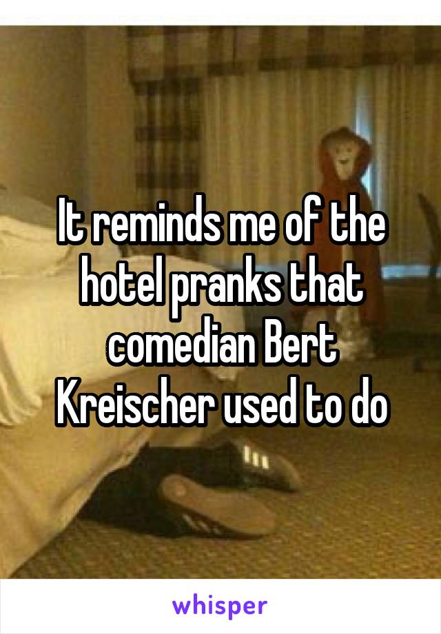 It reminds me of the hotel pranks that comedian Bert Kreischer used to do