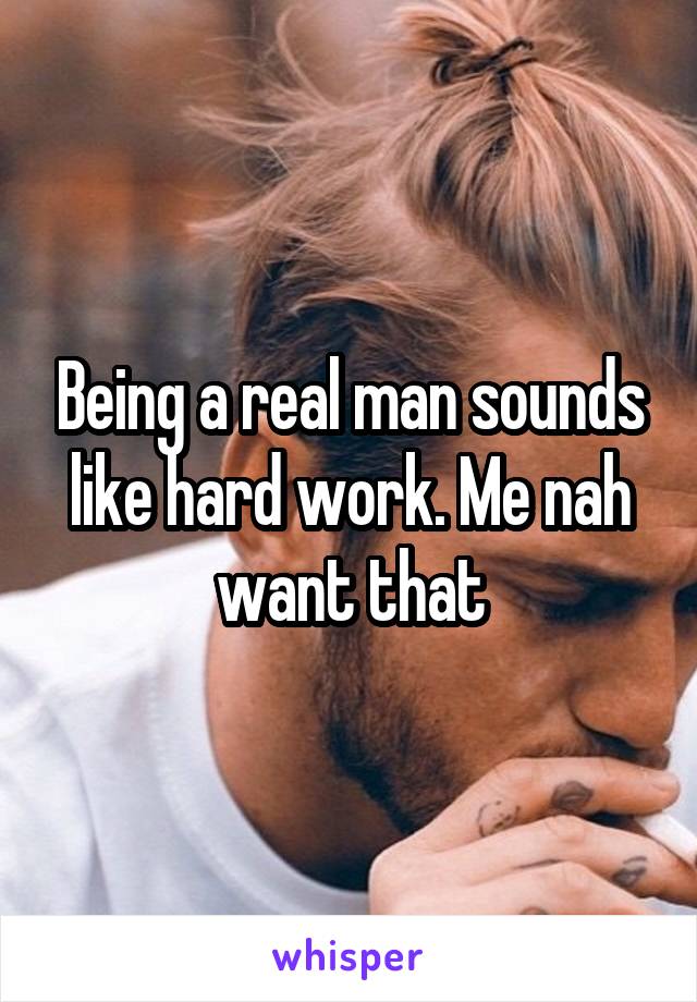 Being a real man sounds like hard work. Me nah want that