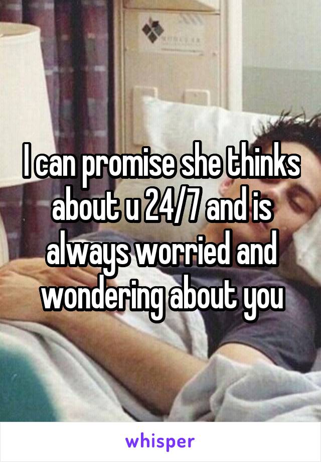 I can promise she thinks about u 24/7 and is always worried and wondering about you