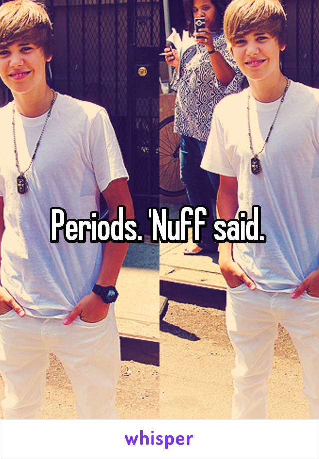 Periods. 'Nuff said. 