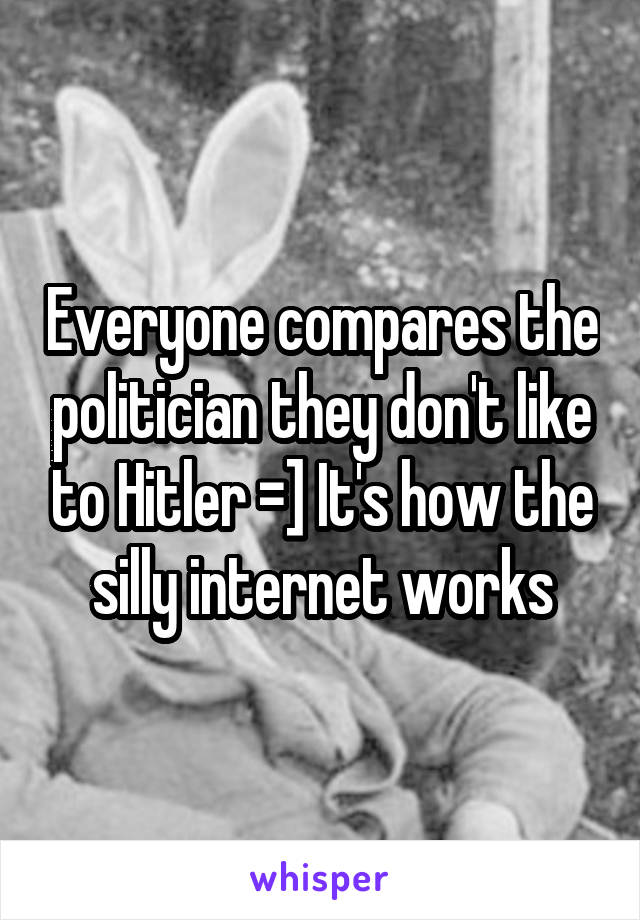 Everyone compares the politician they don't like to Hitler =] It's how the silly internet works