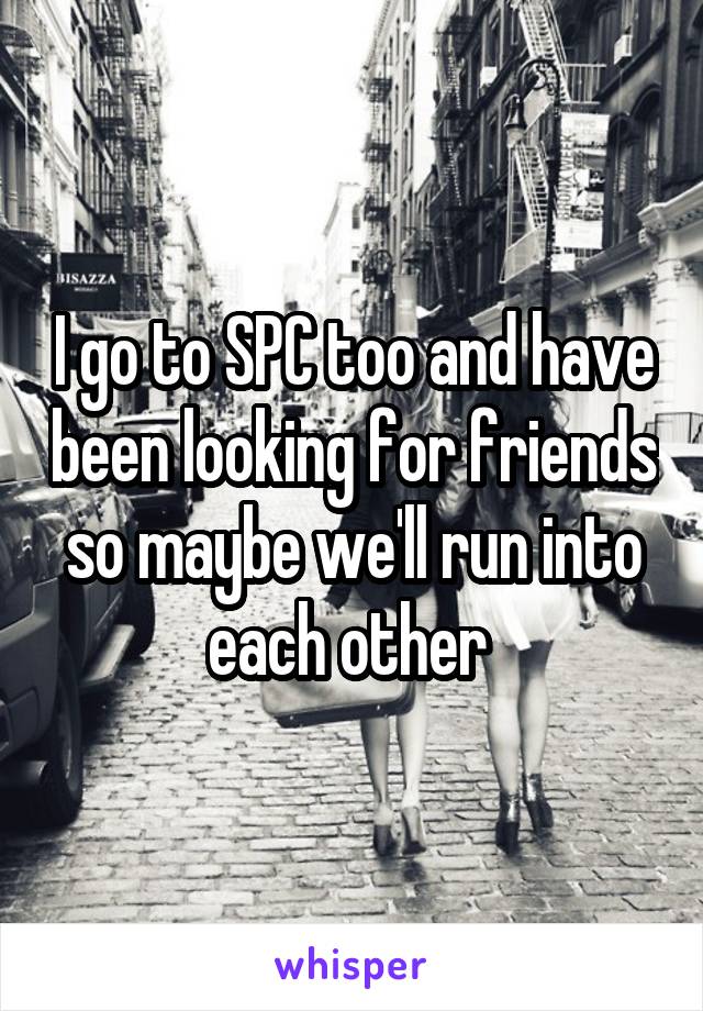 I go to SPC too and have been looking for friends so maybe we'll run into each other 