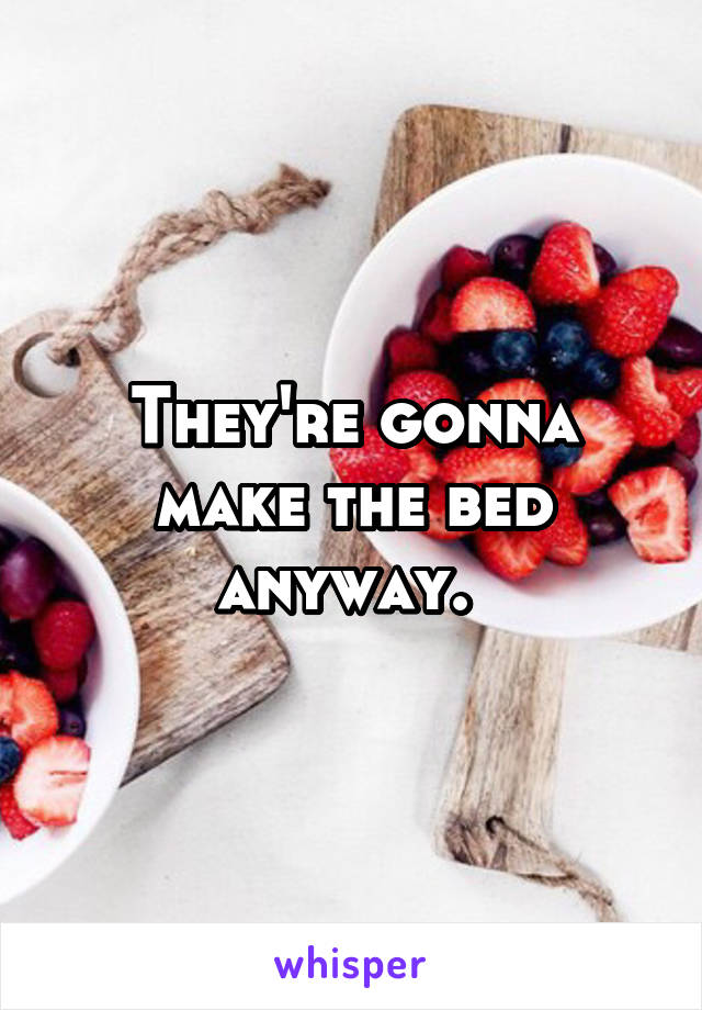 They're gonna make the bed anyway. 