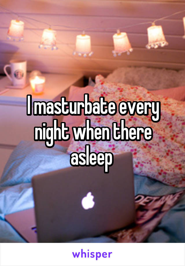 I masturbate every night when there asleep 