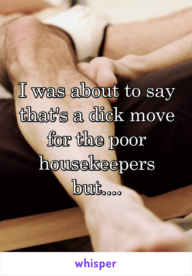 I was about to say that's a dick move for the poor housekeepers but....