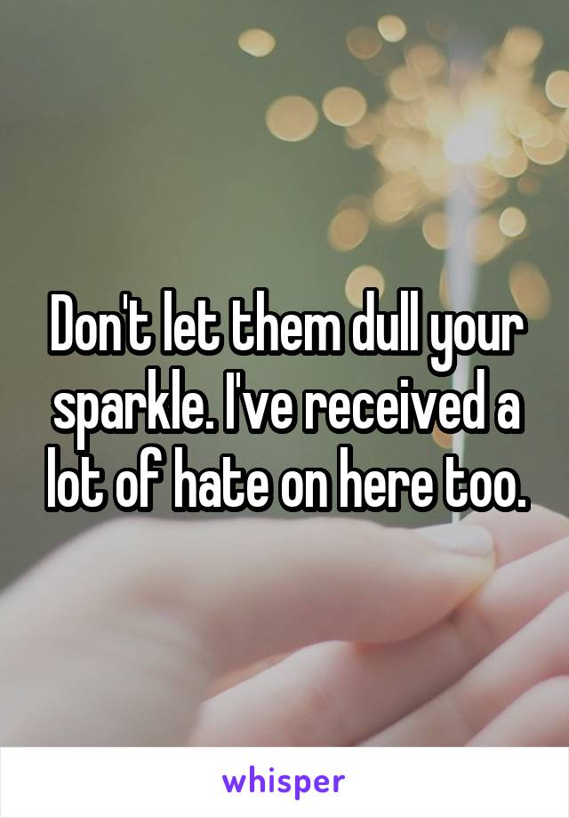 Don't let them dull your sparkle. I've received a lot of hate on here too.