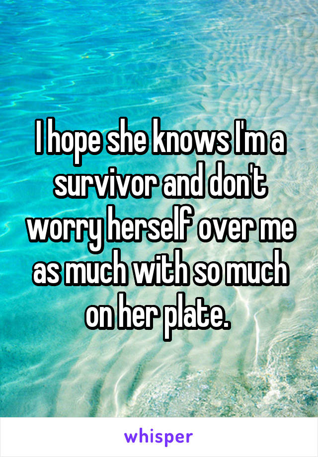 I hope she knows I'm a survivor and don't worry herself over me as much with so much on her plate. 