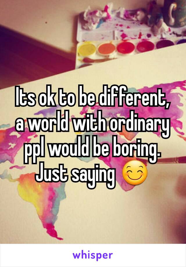 Its ok to be different, a world with ordinary ppl would be boring. Just saying 😊