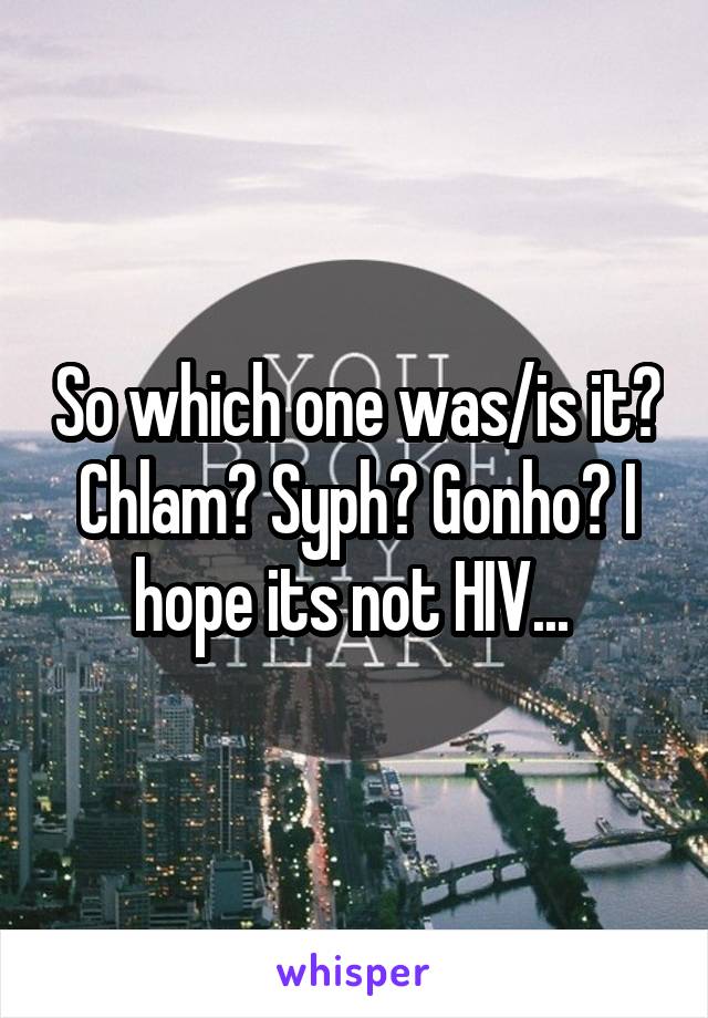 So which one was/is it? Chlam? Syph? Gonho? I hope its not HIV... 