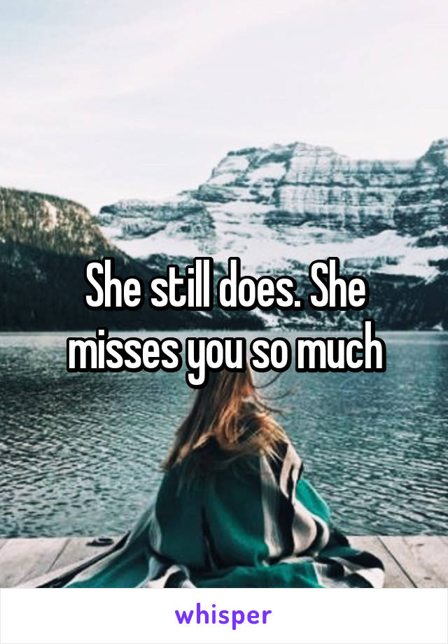 She still does. She misses you so much