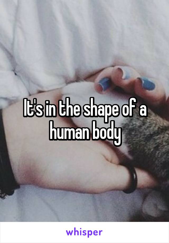 It's in the shape of a human body