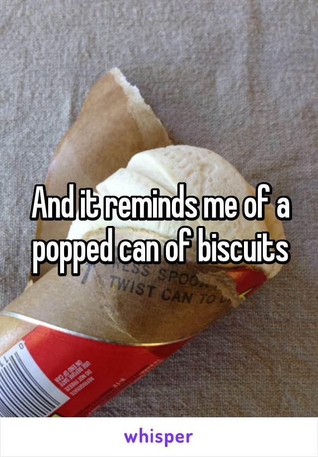 And it reminds me of a popped can of biscuits