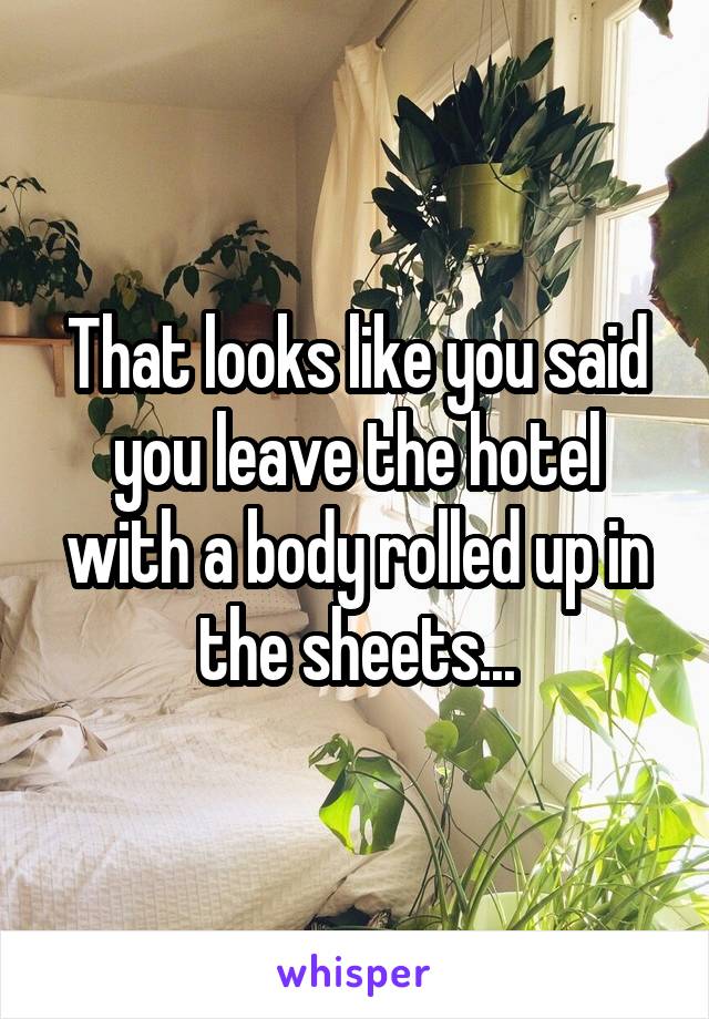 That looks like you said you leave the hotel with a body rolled up in the sheets...