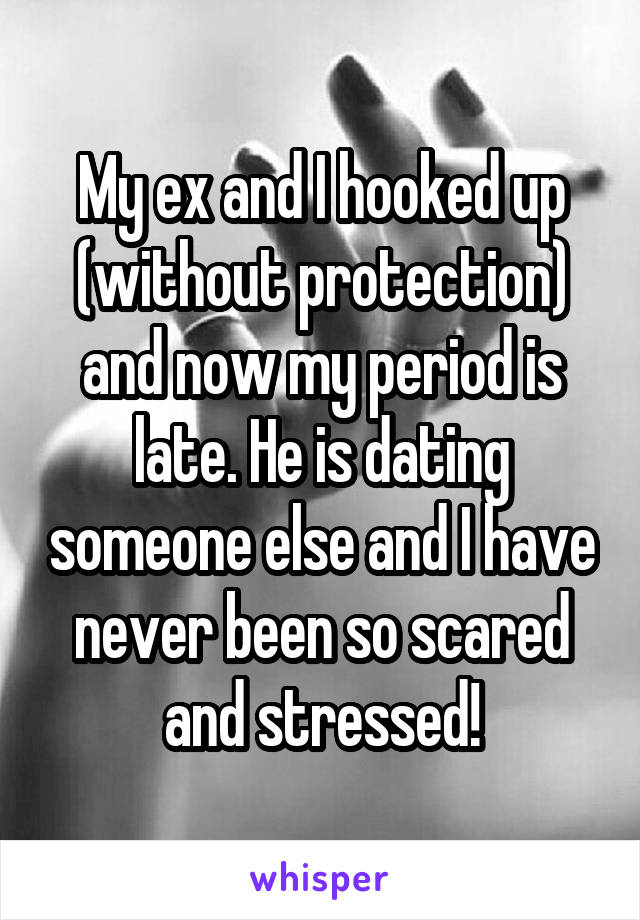 My ex and I hooked up (without protection) and now my period is late. He is dating someone else and I have never been so scared and stressed!