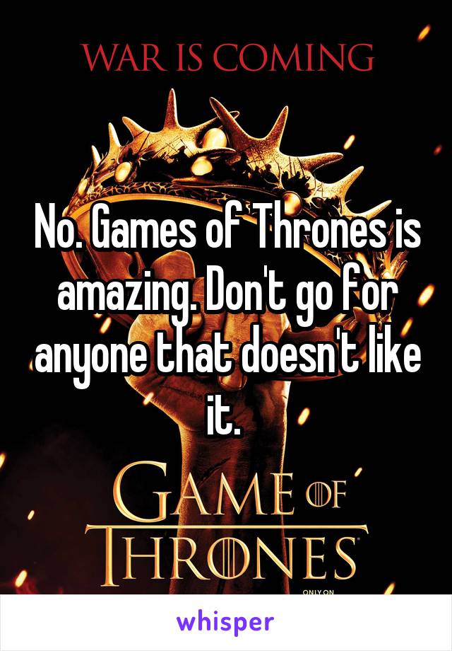 No. Games of Thrones is amazing. Don't go for anyone that doesn't like it. 