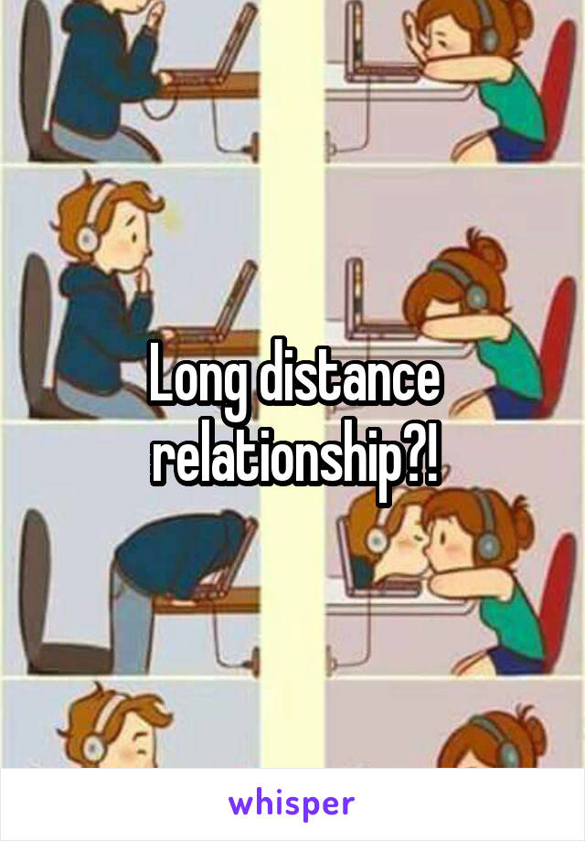 Long distance relationship?!