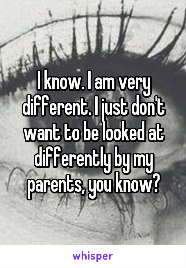 I know. I am very different. I just don't want to be looked at differently by my parents, you know?