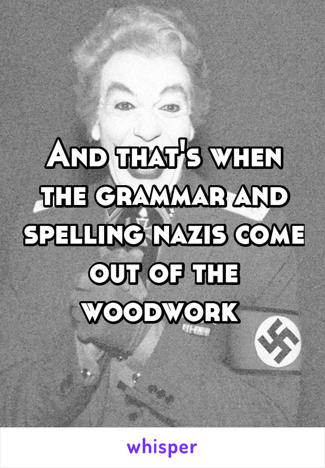 And that's when the grammar and spelling nazis come out of the woodwork 