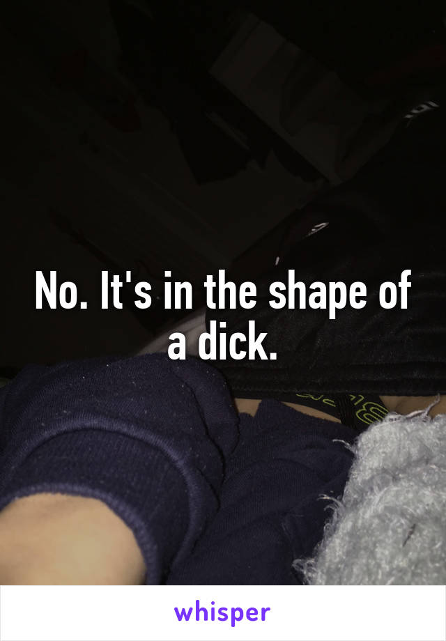 No. It's in the shape of a dick.