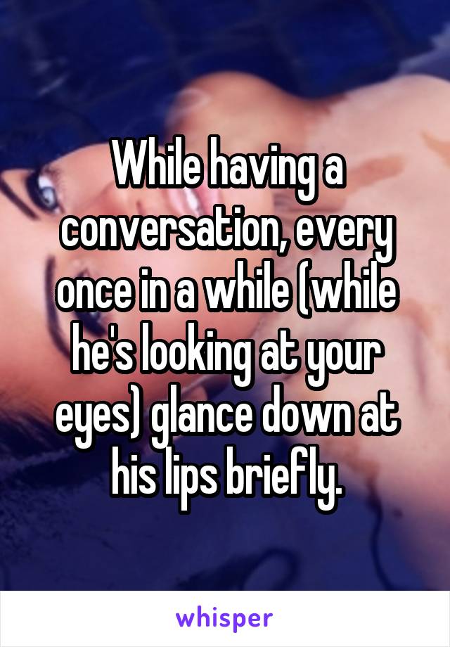 While having a conversation, every once in a while (while he's looking at your eyes) glance down at his lips briefly.