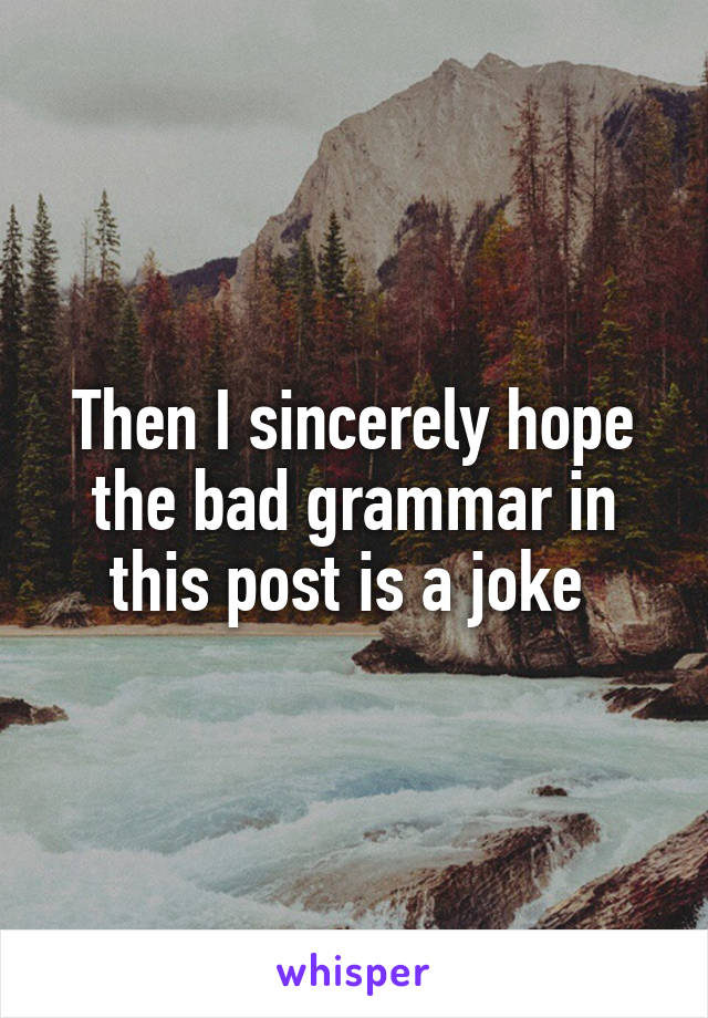 Then I sincerely hope the bad grammar in this post is a joke 