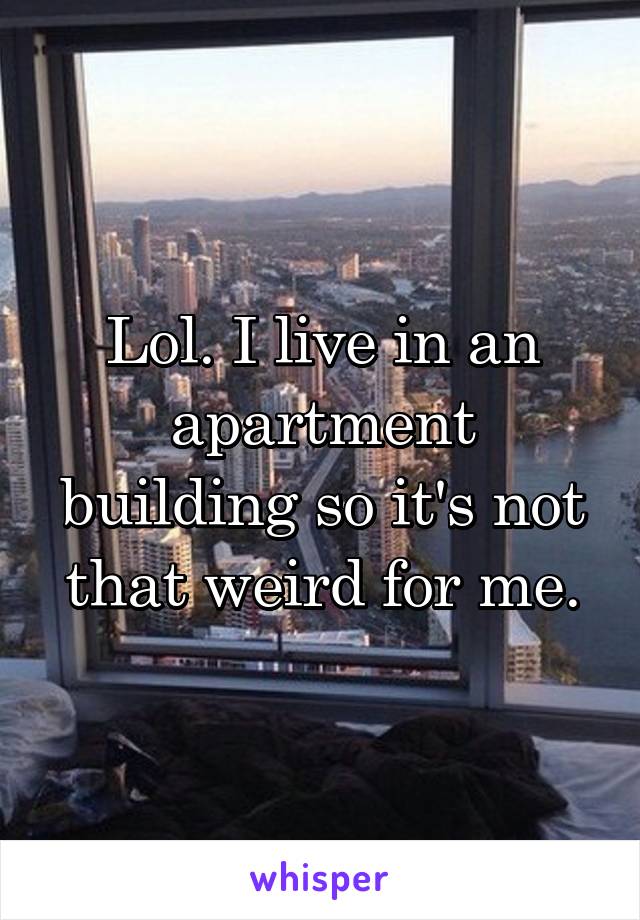 Lol. I live in an apartment building so it's not that weird for me.